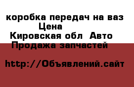 коробка передач на ваз › Цена ­ 2 500 - Кировская обл. Авто » Продажа запчастей   